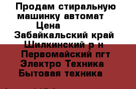 Продам стиральную машинку автомат. › Цена ­ 5 500 - Забайкальский край, Шилкинский р-н, Первомайский пгт Электро-Техника » Бытовая техника   